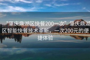 “肇慶鼎湖區(qū)快餐200一次”肇慶鼎湖區(qū)智能快餐技術(shù)革新，一次200元的便捷體驗(yàn)