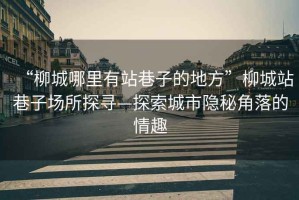 “柳城哪里有站巷子的地方”柳城站巷子場所探尋—探索城市隱秘角落的情趣