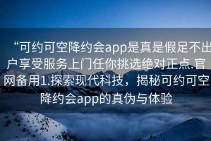 “可約可空降約會(huì)app是真是假足不出戶享受服務(wù)上門任你挑選絕對(duì)正點(diǎn).官網(wǎng)備用1.探索現(xiàn)代科技，揭秘可約可空降約會(huì)app的真?zhèn)闻c體驗(yàn)