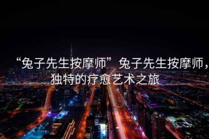 “兔子先生按摩師”兔子先生按摩師，獨(dú)特的療愈藝術(shù)之旅