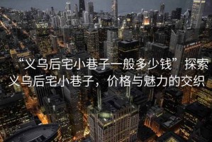 “義烏后宅小巷子一般多少錢”探索義烏后宅小巷子，價格與魅力的交織