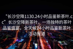 “長(zhǎng)沙空降1130.24小時(shí)品鑒新茶葉.cc”長(zhǎng)沙空降新茶葉，一場(chǎng)獨(dú)特的茶葉品鑒盛宴，全天候24小時(shí)品鑒新茶葉活動(dòng)報(bào)道