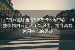 “白云區(qū)哪里有95或98休閑中心”科技引領(lǐng)白云區(qū)休閑新風尚，探尋高端休閑中心的足跡