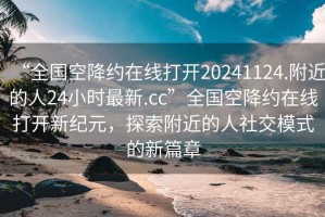 “全國空降約在線打開20241124.附近的人24小時最新.cc”全國空降約在線打開新紀元，探索附近的人社交模式的新篇章