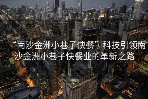 “南沙金洲小巷子快餐”科技引領南沙金洲小巷子快餐業(yè)的革新之路