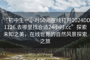 “初中生一小時50元在線打開2024DD1126.去哪里找合適24小時.cc”探索未知之美，在線世界的自然風(fēng)景探索之旅