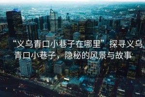 “義烏青口小巷子在哪里”探尋義烏青口小巷子，隱秘的風(fēng)景與故事