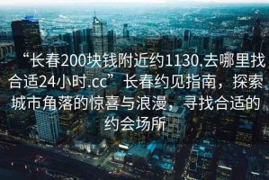 “長(zhǎng)春200塊錢附近約1130.去哪里找合適24小時(shí).cc”長(zhǎng)春約見(jiàn)指南，探索城市角落的驚喜與浪漫，尋找合適的約會(huì)場(chǎng)所