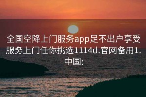 全國(guó)空降上門(mén)服務(wù)app足不出戶享受服務(wù)上門(mén)任你挑選1114d.官網(wǎng)備用1.中國(guó):