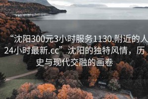 “沈陽300元3小時(shí)服務(wù)1130.附近的人24小時(shí)最新.cc”沈陽的獨(dú)特風(fēng)情，歷史與現(xiàn)代交融的畫卷