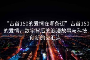 “吉首150的愛情在哪條街”吉首150的愛情，數(shù)字背后的浪漫故事與科技創(chuàng)新的交匯點