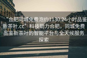 “合肥同城免費泡約1130.24小時品鑒新茶葉.cc”科技助力合肥，同城免費品鑒新茶葉的智能平臺與全天候服務(wù)探索