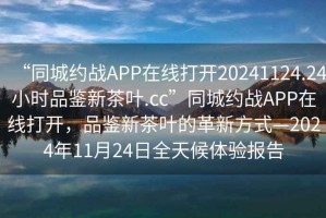 “同城約戰(zhàn)APP在線打開20241124.24小時品鑒新茶葉.cc”同城約戰(zhàn)APP在線打開，品鑒新茶葉的革新方式—2024年11月24日全天候體驗報告