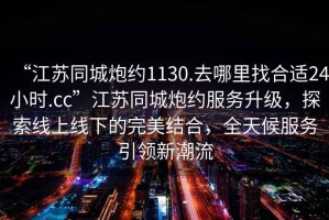 “江蘇同城炮約1130.去哪里找合適24小時(shí).cc”江蘇同城炮約服務(wù)升級(jí)，探索線上線下的完美結(jié)合，全天候服務(wù)引領(lǐng)新潮流