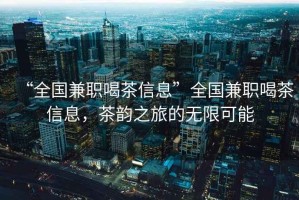 “全國(guó)兼職喝茶信息”全國(guó)兼職喝茶信息，茶韻之旅的無(wú)限可能