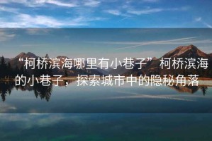 “柯橋濱海哪里有小巷子”柯橋濱海的小巷子，探索城市中的隱秘角落