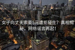 女子向丈夫索要5元遭拒輕生？真相揭秘，網(wǎng)絡謠言再起！