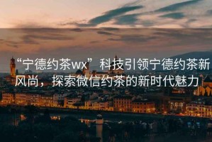 “寧德約茶wx”科技引領(lǐng)寧德約茶新風(fēng)尚，探索微信約茶的新時代魅力