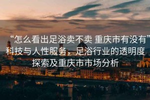 “怎么看出足浴賣不賣 重慶市有沒有”科技與人性服務，足浴行業(yè)的透明度探索及重慶市市場分析