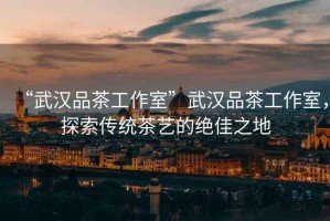 “武漢品茶工作室”武漢品茶工作室，探索傳統(tǒng)茶藝的絕佳之地