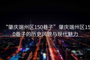 “肇慶端州區(qū)150巷子”肇慶端州區(qū)150巷子的歷史風(fēng)貌與現(xiàn)代魅力