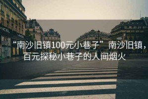 “南沙舊鎮(zhèn)100元小巷子”南沙舊鎮(zhèn)，百元探秘小巷子的人間煙火