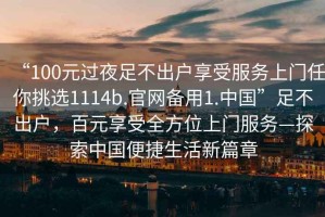 “100元過夜足不出戶享受服務(wù)上門任你挑選1114b.官網(wǎng)備用1.中國”足不出戶，百元享受全方位上門服務(wù)—探索中國便捷生活新篇章