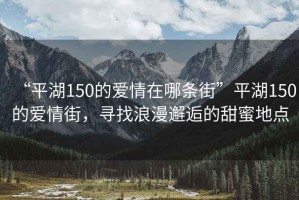“平湖150的愛(ài)情在哪條街”平湖150的愛(ài)情街，尋找浪漫邂逅的甜蜜地點(diǎn)