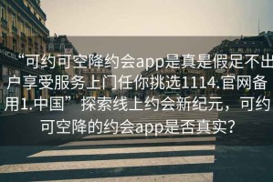“可約可空降約會(huì)app是真是假足不出戶享受服務(wù)上門任你挑選1114.官網(wǎng)備用1.中國(guó)”探索線上約會(huì)新紀(jì)元，可約可空降的約會(huì)app是否真實(shí)？