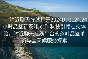 “附近聊天在線打開2024DD1124.24小時(shí)品鑒新茶葉.cc”科技引領(lǐng)社交體驗(yàn)，附近聊天在線平臺(tái)的茶葉品鑒革新與全天候服務(wù)探索