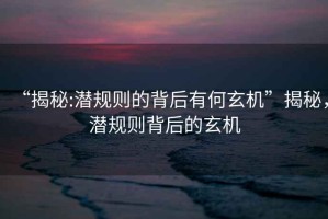“揭秘:潛規(guī)則的背后有何玄機(jī)”揭秘，潛規(guī)則背后的玄機(jī)
