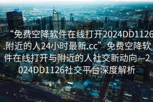 “免費空降軟件在線打開2024DD1126.附近的人24小時最新.cc”免費空降軟件在線打開與附近的人社交新動向—2024DD1126社交平臺深度解析