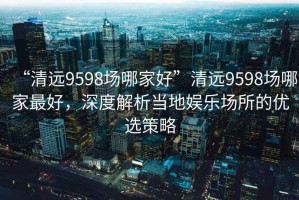 “清遠(yuǎn)9598場(chǎng)哪家好”清遠(yuǎn)9598場(chǎng)哪家最好，深度解析當(dāng)?shù)貖蕵穲?chǎng)所的優(yōu)選策略