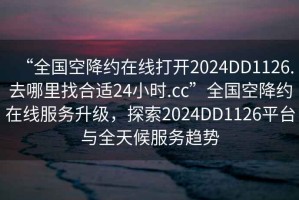 “全國空降約在線打開2024DD1126.去哪里找合適24小時.cc”全國空降約在線服務(wù)升級，探索2024DD1126平臺與全天候服務(wù)趨勢