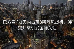 巴方宣布1天內(nèi)擊落3架陣風(fēng)戰(zhàn)機(jī)，沖突升級(jí)引發(fā)國際關(guān)注