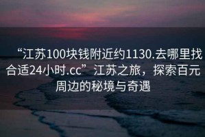 “江蘇100塊錢附近約1130.去哪里找合適24小時(shí).cc”江蘇之旅，探索百元周邊的秘境與奇遇