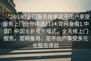 “24小時上門服務接單足不出戶享受服務上門任你挑選1114.官網(wǎng)備用1.中國”中國全新服務模式，全天候上門服務，官網(wǎng)備用，足不出戶享受多元化服務體驗
