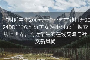 “附近學(xué)生200元一個(gè)小時(shí)在線打開2024DD1126.附近美女24小時(shí).cc”探索線上世界，附近學(xué)生的在線交流與社交新風(fēng)尚