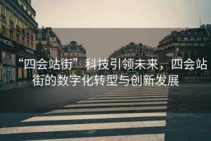 “四會(huì)站街”科技引領(lǐng)未來，四會(huì)站街的數(shù)字化轉(zhuǎn)型與創(chuàng)新發(fā)展