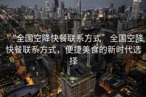 “全國(guó)空降快餐聯(lián)系方式”全國(guó)空降快餐聯(lián)系方式，便捷美食的新時(shí)代選擇