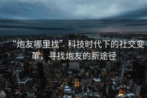 “炮友哪里找”科技時(shí)代下的社交變革，尋找炮友的新途徑