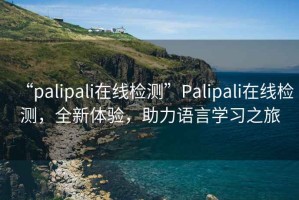 “palipali在線檢測”Palipali在線檢測，全新體驗，助力語言學習之旅