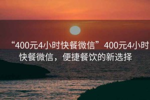 “400元4小時(shí)快餐微信”400元4小時(shí)快餐微信，便捷餐飲的新選擇