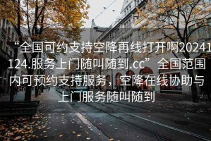 “全國(guó)可約支持空降再線打開(kāi)啊20241124.服務(wù)上門隨叫隨到.cc”全國(guó)范圍內(nèi)可預(yù)約支持服務(wù)，空降在線協(xié)助與上門服務(wù)隨叫隨到