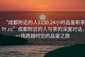“成都附近的人1130.24小時(shí)品鑒新茶葉.cc”成都附近的人與茶的深度對(duì)話，一場(chǎng)跨越時(shí)空的品鑒之旅
