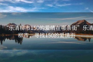 “樂清柳市150的愛情在哪條街”樂清柳市，尋找150的愛情街