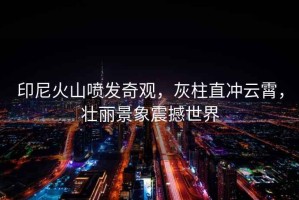 印尼火山噴發(fā)奇觀，灰柱直沖云霄，壯麗景象震撼世界