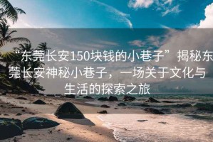 “東莞長安150塊錢的小巷子”揭秘東莞長安神秘小巷子，一場(chǎng)關(guān)于文化與生活的探索之旅