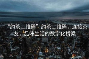 “約茶二維碼”約茶二維碼，連接茶友，品味生活的數(shù)字化橋梁