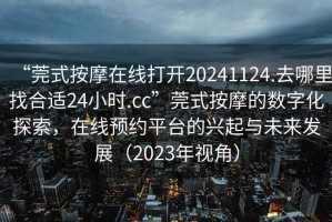 “莞式按摩在線打開20241124.去哪里找合適24小時(shí).cc”莞式按摩的數(shù)字化探索，在線預(yù)約平臺的興起與未來發(fā)展（2023年視角）